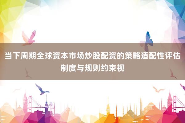 当下周期全球资本市场炒股配资的策略适配性评估制度与规则约束视