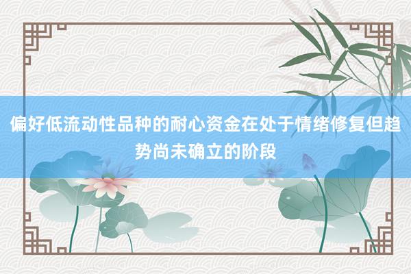 偏好低流动性品种的耐心资金在处于情绪修复但趋势尚未确立的阶段
