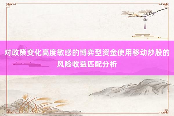 对政策变化高度敏感的博弈型资金使用移动炒股的风险收益匹配分析