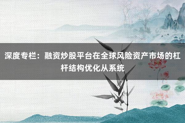 深度专栏：融资炒股平台在全球风险资产市场的杠杆结构优化从系统