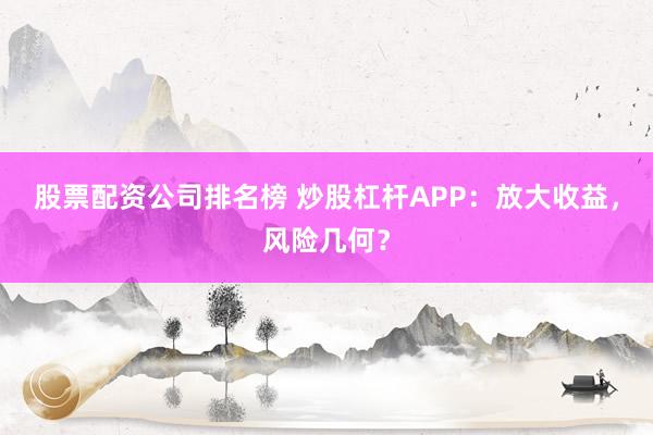 股票配资公司排名榜 炒股杠杆APP：放大收益，风险几何？
