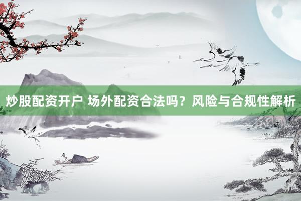 炒股配资开户 场外配资合法吗？风险与合规性解析