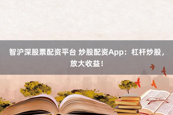 智沪深股票配资平台 炒股配资App：杠杆炒股，放大收益！
