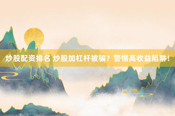 炒股配资排名 炒股加杠杆被骗？警惕高收益陷阱！