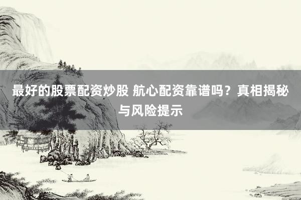 最好的股票配资炒股 航心配资靠谱吗？真相揭秘与风险提示