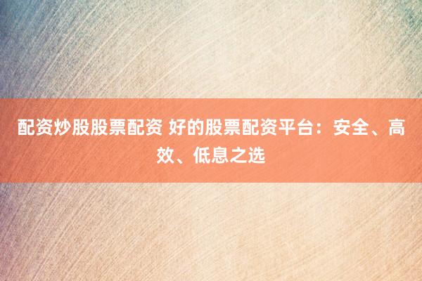 配资炒股股票配资 好的股票配资平台：安全、高效、低息之选