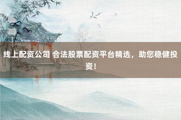 线上配资公司 合法股票配资平台精选，助您稳健投资！