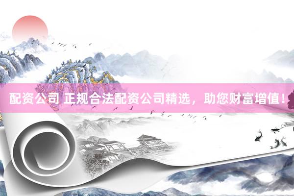 配资公司 正规合法配资公司精选，助您财富增值！