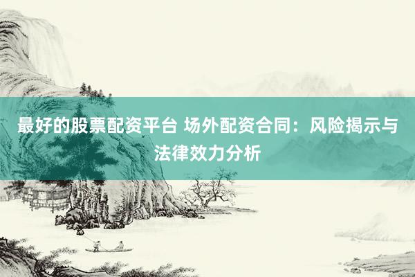 最好的股票配资平台 场外配资合同：风险揭示与法律效力分析