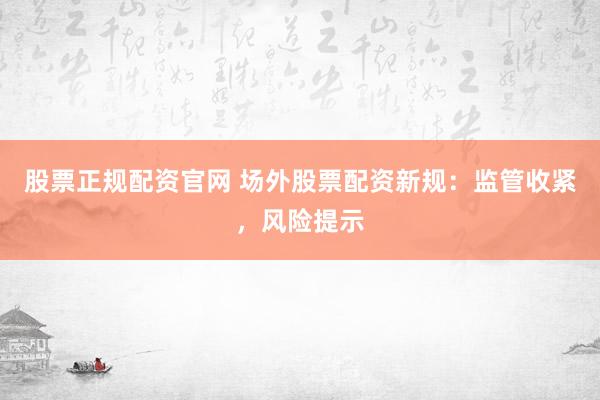 股票正规配资官网 场外股票配资新规:监管收紧,风险提示