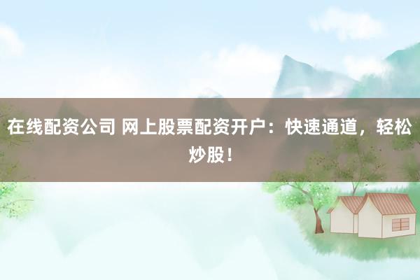 在线配资公司 网上股票配资开户：快速通道，轻松炒股！