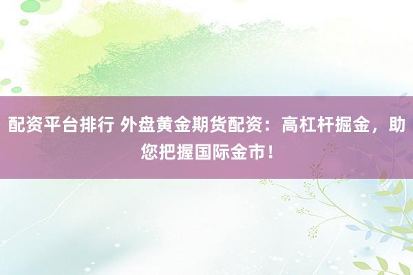 配资平台排行 外盘黄金期货配资：高杠杆掘金，助您把握国际金市！