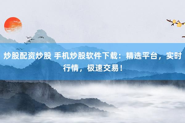 炒股配资炒股 手机炒股软件下载：精选平台，实时行情，极速交易！