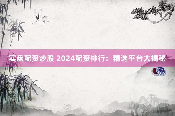 实盘配资炒股 2024配资排行：精选平台大揭秘