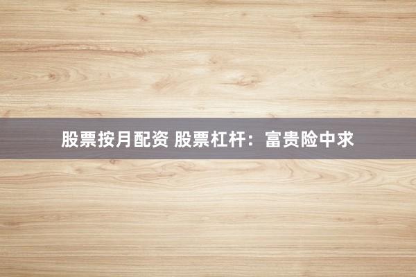 股票按月配资 股票杠杆：富贵险中求
