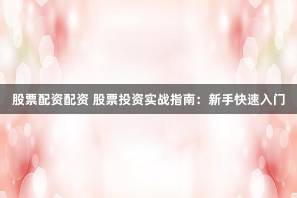 股票配资配资 股票投资实战指南：新手快速入门