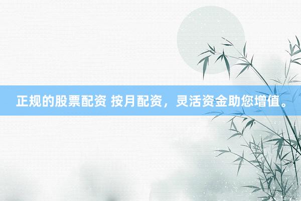 正规的股票配资 按月配资，灵活资金助您增值。