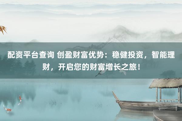 配资平台查询 创盈财富优势：稳健投资，智能理财，开启您的财富增长之旅！