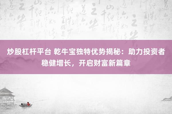 炒股杠杆平台 乾牛宝独特优势揭秘：助力投资者稳健增长，开启财富新篇章