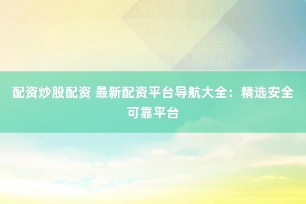 配资炒股配资 最新配资平台导航大全：精选安全可靠平台