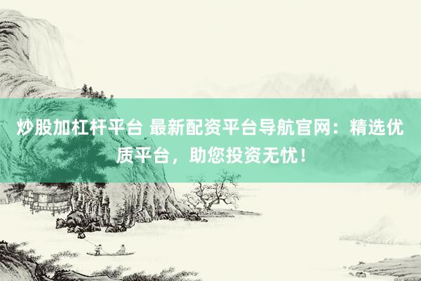 炒股加杠杆平台 最新配资平台导航官网：精选优质平台，助您投资无忧！