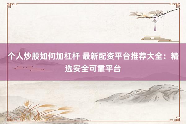 个人炒股如何加杠杆 最新配资平台推荐大全：精选安全可靠平台