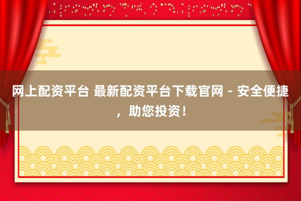 网上配资平台 最新配资平台下载官网 - 安全便捷，助您投资！