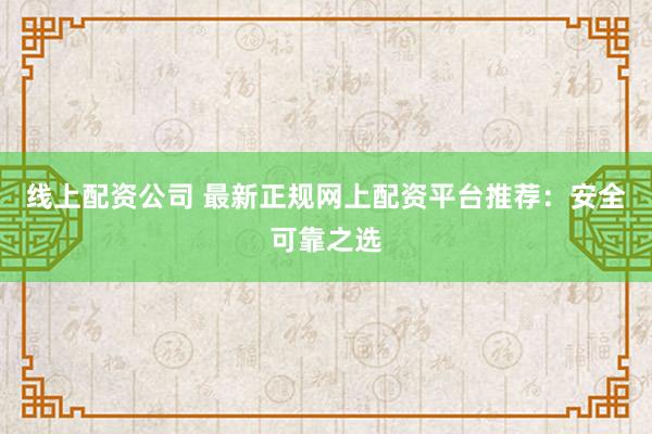 线上配资公司 最新正规网上配资平台推荐：安全可靠之选