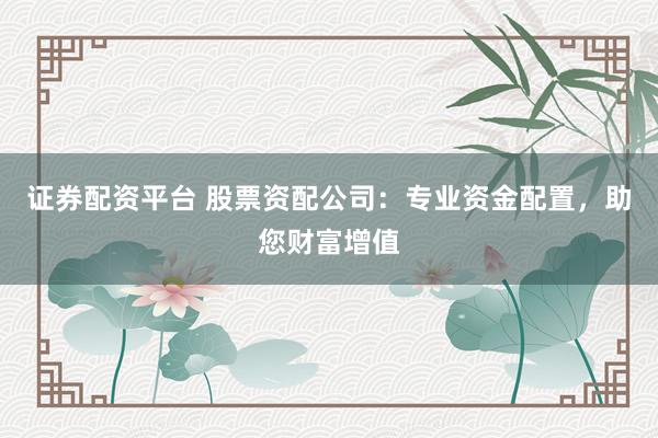 证券配资平台 股票资配公司：专业资金配置，助您财富增值