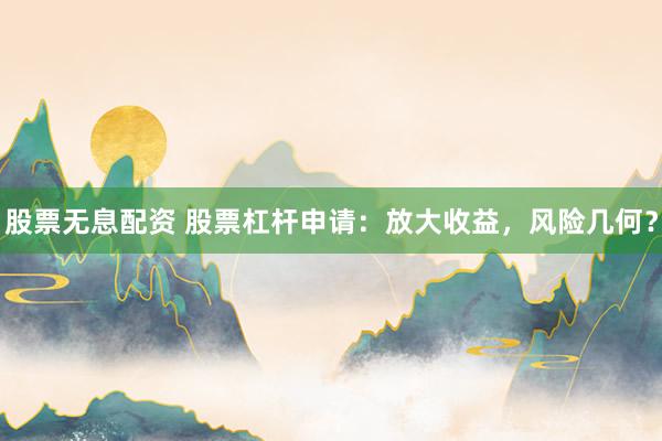 股票无息配资 股票杠杆申请：放大收益，风险几何？