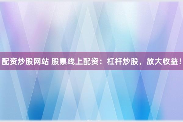 配资炒股网站 股票线上配资：杠杆炒股，放大收益！