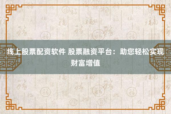 线上股票配资软件 股票融资平台：助您轻松实现财富增值