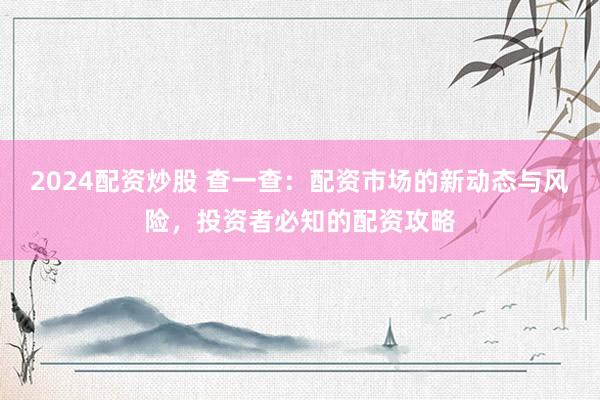 2024配资炒股 查一查：配资市场的新动态与风险，投资者必知的配资攻略