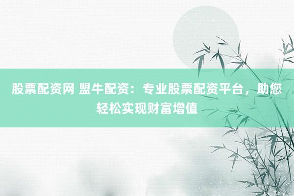 股票配资网 盟牛配资：专业股票配资平台，助您轻松实现财富增值