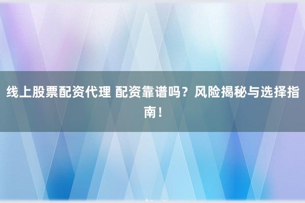 线上股票配资代理 配资靠谱吗？风险揭秘与选择指南！