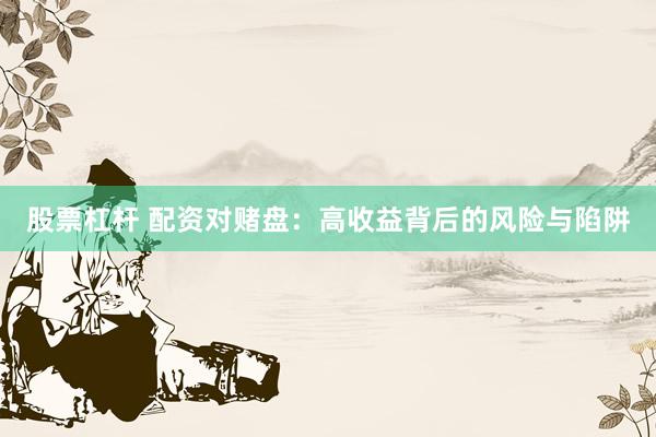 股票杠杆 配资对赌盘：高收益背后的风险与陷阱
