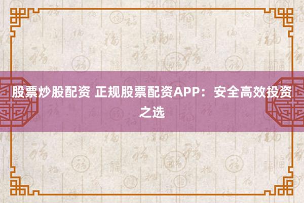 股票炒股配资 正规股票配资APP：安全高效投资之选