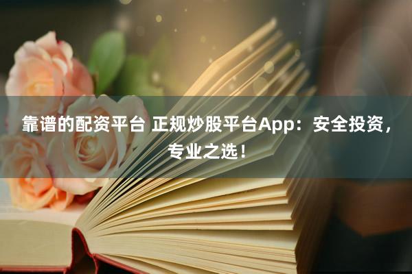 靠谱的配资平台 正规炒股平台App：安全投资，专业之选！
