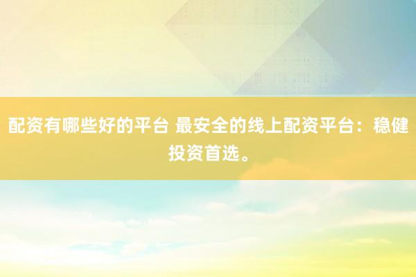 配资有哪些好的平台 最安全的线上配资平台：稳健投资首选。