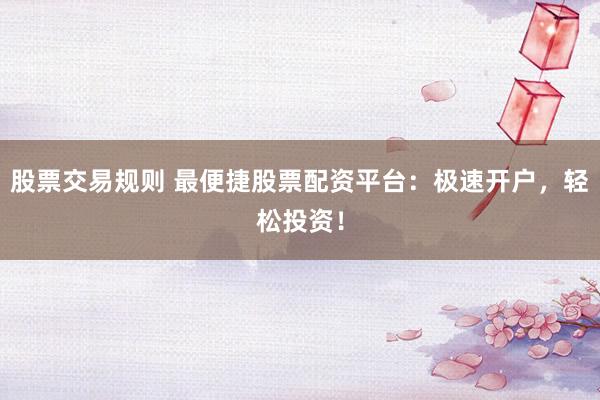 股票交易规则 最便捷股票配资平台：极速开户，轻松投资！