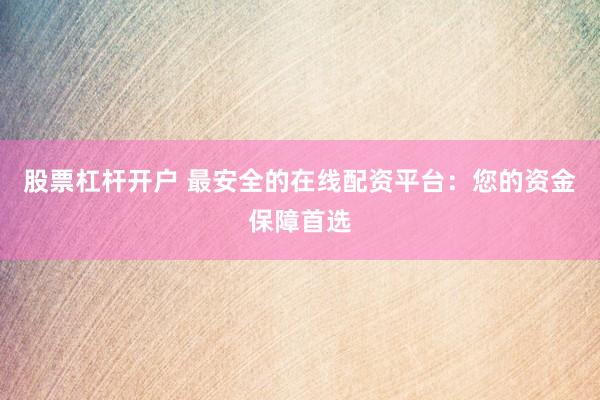 股票杠杆开户 最安全的在线配资平台：您的资金保障首选