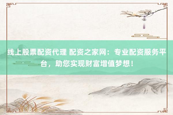 线上股票配资代理 配资之家网：专业配资服务平台，助您实现财富增值梦想！