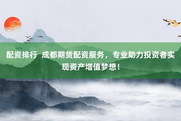 配资排行  成都期货配资服务，专业助力投资者实现资产增值梦想！