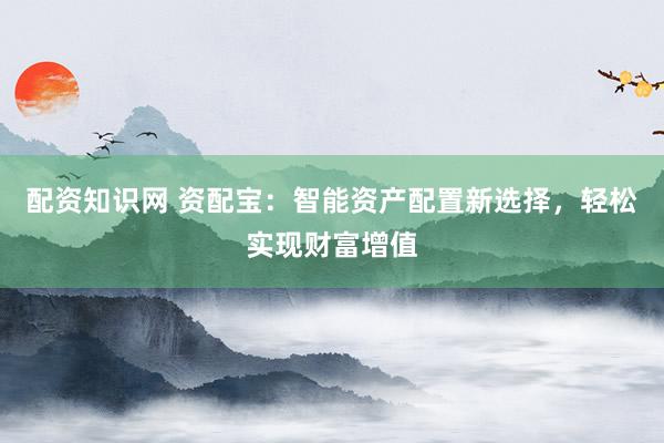配资知识网 资配宝：智能资产配置新选择，轻松实现财富增值