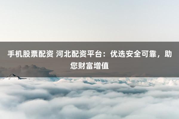 手机股票配资 河北配资平台：优选安全可靠，助您财富增值