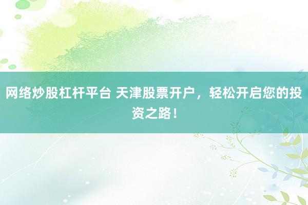 网络炒股杠杆平台 天津股票开户，轻松开启您的投资之路！