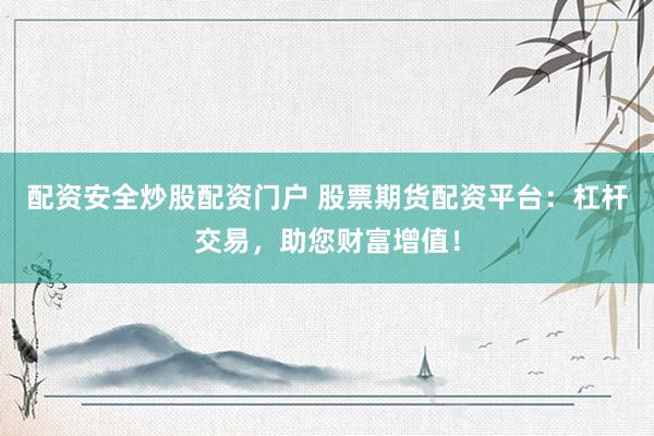 配资安全炒股配资门户 股票期货配资平台：杠杆交易，助您财富增值！