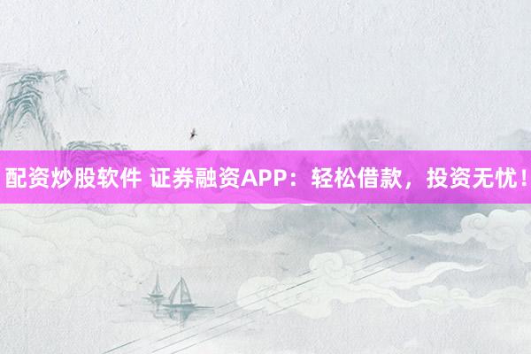 配资炒股软件 证券融资APP：轻松借款，投资无忧！