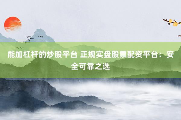 能加杠杆的炒股平台 正规实盘股票配资平台：安全可靠之选