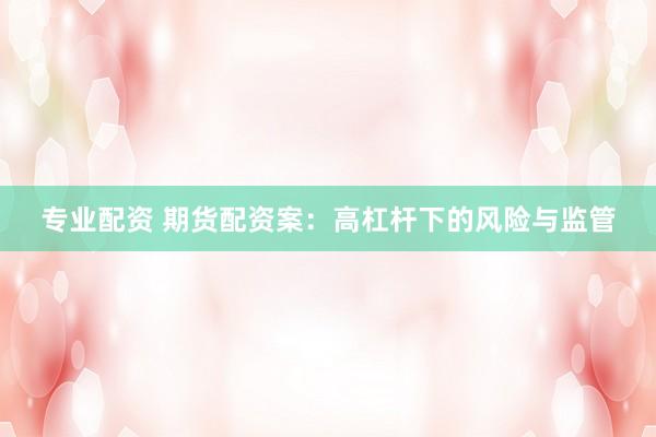 专业配资 期货配资案：高杠杆下的风险与监管